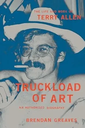 Truckload of Art: The Life and Work of Terry Allen: an Authorized Biography